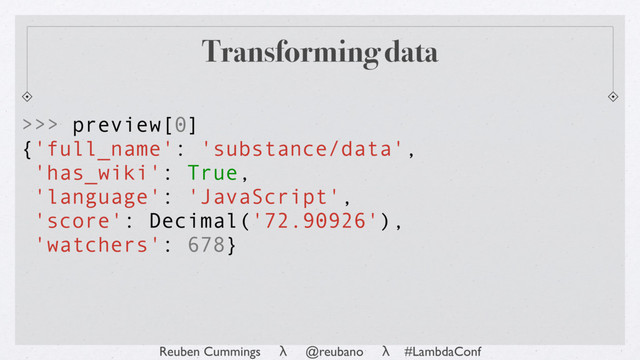 Reuben Cummings λ @reubano λ #LambdaConf
Transforming data
>>> preview[0]
{'full_name': 'substance/data',
'has_wiki': True,
'language': 'JavaScript',
'score': Decimal('72.90926'),
'watchers': 678}
