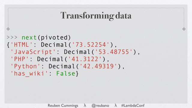 Reuben Cummings λ @reubano λ #LambdaConf
Transforming data
>>> next(pivoted)
{'HTML': Decimal('73.52254'),
'JavaScript': Decimal('53.48755'),
'PHP': Decimal('41.3122'),
'Python': Decimal('42.49319'),
'has_wiki': False}
