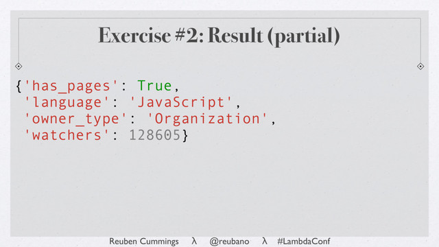 Reuben Cummings λ @reubano λ #LambdaConf
Exercise #2: Result (partial)
{'has_pages': True,
'language': 'JavaScript',
'owner_type': 'Organization',
'watchers': 128605}

