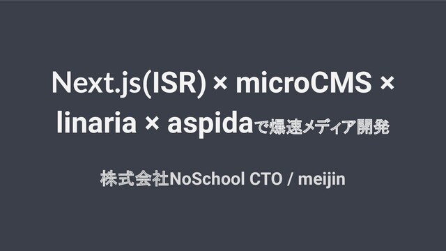 Next.js(ISR) × microCMS ×
linaria × aspidaで爆速メディア開発
株式会社NoSchool CTO / meijin
