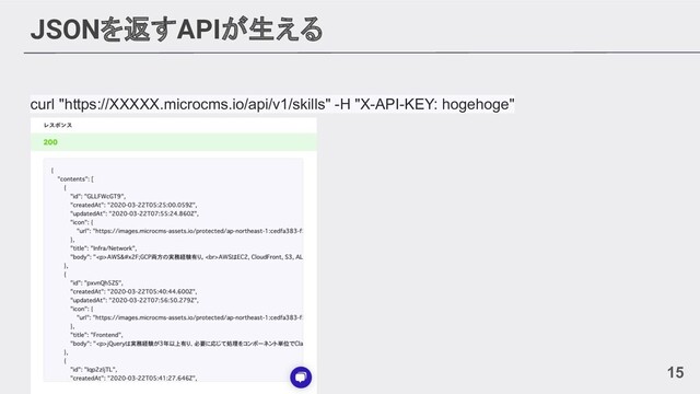 JSONを返すAPIが生える
curl "https://XXXXX.microcms.io/api/v1/skills" -H "X-API-KEY: hogehoge"
15

