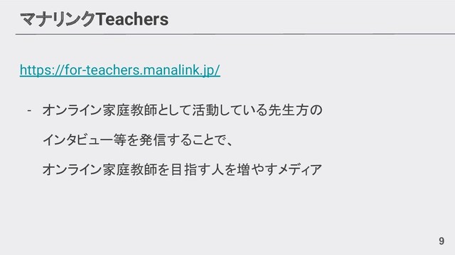 マナリンクTeachers
https://for-teachers.manalink.jp/
- オンライン家庭教師として活動している先生方の
インタビュー等を発信することで、
オンライン家庭教師を目指す人を増やすメディア
9
