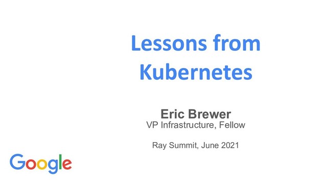 Lessons from
Kubernetes
Eric Brewer
VP Infrastructure, Fellow
Ray Summit, June 2021
