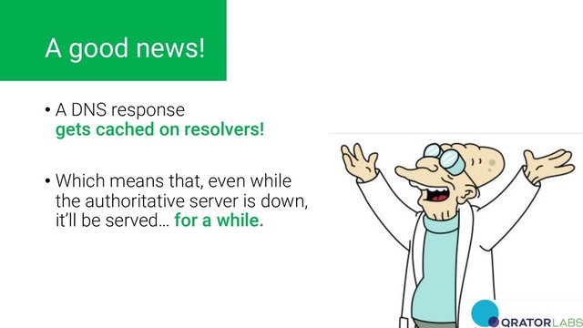 A good news!
• A DNS response
gets cached on resolvers!
• Which means that, even while
the authoritative server is down,
it’ll be served… for a while.
