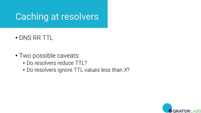 Caching at resolvers
• DNS RR TTL
• Two possible caveats:
• Do resolvers reduce TTL?
• Do resolvers ignore TTL values less than X?
