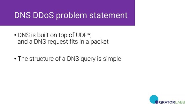 DNS DDoS problem statement
• DNS is built on top of UDP*,
and a DNS request fits in a packet
• The structure of a DNS query is simple
