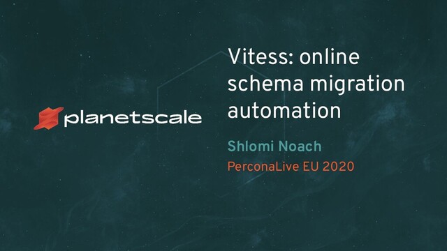 PerconaLive EU 2020
Vitess: online
schema migration
automation
Shlomi Noach
