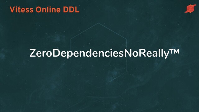Vitess Online DDL
ZeroDependenciesNoReally™
