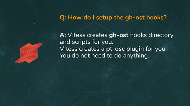 Q: How do I setup the gh-ost hooks?
A: Vitess creates gh-ost hooks directory
and scripts for you.
Vitess creates a pt-osc plugin for you.
You do not need to do anything.
