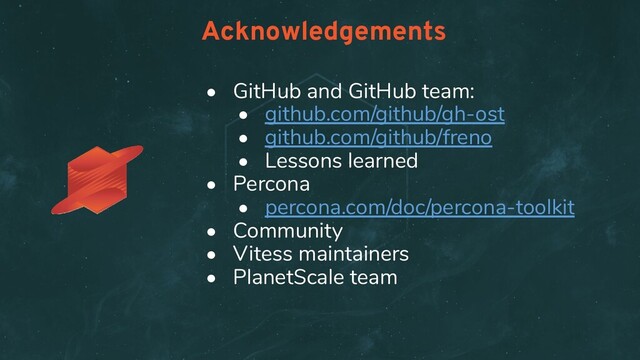 • GitHub and GitHub team:
• github.com/github/gh-ost
• github.com/github/freno
• Lessons learned
• Percona
• percona.com/doc/percona-toolkit
• Community
• Vitess maintainers
• PlanetScale team
Acknowledgements
