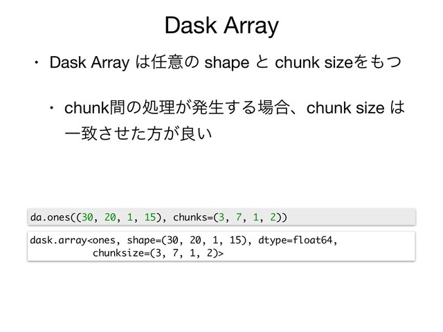 Dask Array
• Dask Array ͸೚ҙͷ shape ͱ chunk sizeΛ΋ͭ

• chunkؒͷॲཧ͕ൃੜ͢Δ৔߹ɺchunk size ͸
Ұகͤͨ͞ํ͕ྑ͍
da.ones((30, 20, 1, 15), chunks=(3, 7, 1, 2))
dask.array
