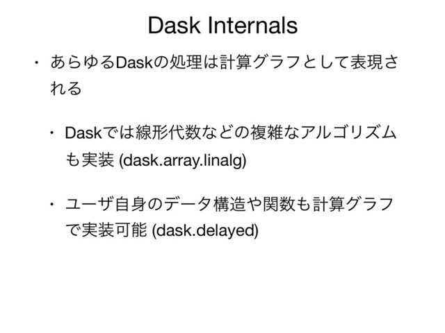 Dask Internals
• ͋ΒΏΔDaskͷॲཧ͸ܭࢉάϥϑͱͯ͠දݱ͞
ΕΔ

• DaskͰ͸ઢܗ୅਺ͳͲͷෳࡶͳΞϧΰϦζϜ
΋࣮૷ (dask.array.linalg)

• Ϣʔβࣗ਎ͷσʔλߏ଄΍ؔ਺΋ܭࢉάϥϑ
Ͱ࣮૷Մೳ (dask.delayed)
