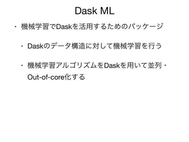 Dask ML
• ػցֶशͰDaskΛ׆༻͢ΔͨΊͷύοέʔδ

• Daskͷσʔλߏ଄ʹରͯ͠ػցֶशΛߦ͏

• ػցֶशΞϧΰϦζϜΛDaskΛ༻͍ͯฒྻɾ
Out-of-coreԽ͢Δ
