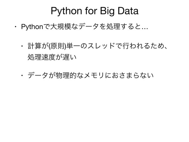 Python for Big Data
• PythonͰେن໛ͳσʔλΛॲཧ͢Δͱ…

• ܭࢉ͕(ݪଇ)୯ҰͷεϨουͰߦΘΕΔͨΊɺ
ॲཧ଎౓͕஗͍

• σʔλ͕෺ཧతͳϝϞϦʹ͓͞·Βͳ͍
