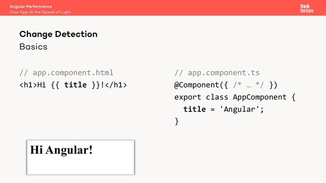 Hi Angular!
Basics
// app.component.html
<h1>Hi {{ title }}!</h1>
// app.component.ts
@Component({ /* … */ })
export class AppComponent {
title = 'Angular';
}
Angular Performance
Your App at the Speed of Light
Change Detection
