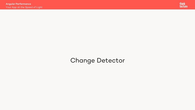 Angular Performance
Your App at the Speed of Light
Change Detector
