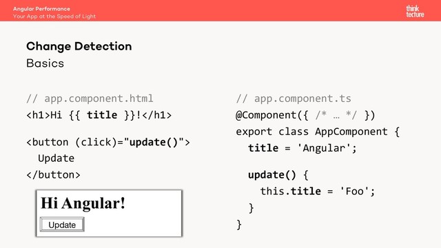 Basics
// app.component.html
<h1>Hi {{ title }}!</h1>

Update

// app.component.ts
@Component({ /* … */ })
export class AppComponent {
title = 'Angular';
update() {
this.title = 'Foo';
}
}
Angular Performance
Your App at the Speed of Light
Change Detection
Hi Foo!
Hi Angular!
Update
