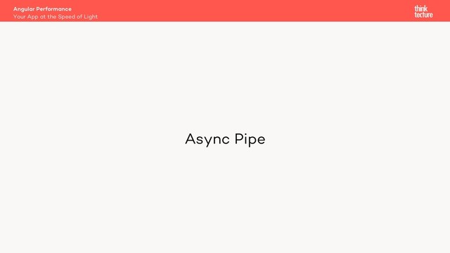 Angular Performance
Your App at the Speed of Light
Async Pipe
