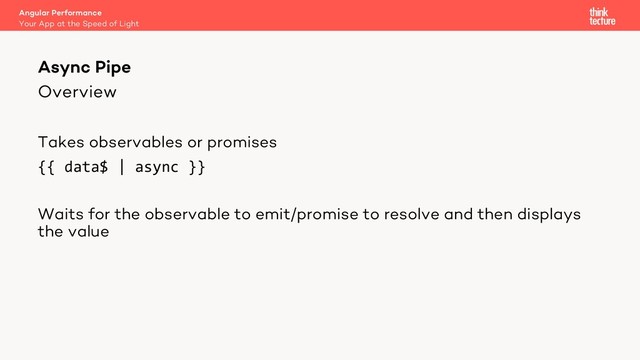 Overview
Takes observables or promises
{{ data$ | async }}
Waits for the observable to emit/promise to resolve and then displays
the value
Angular Performance
Your App at the Speed of Light
Async Pipe
