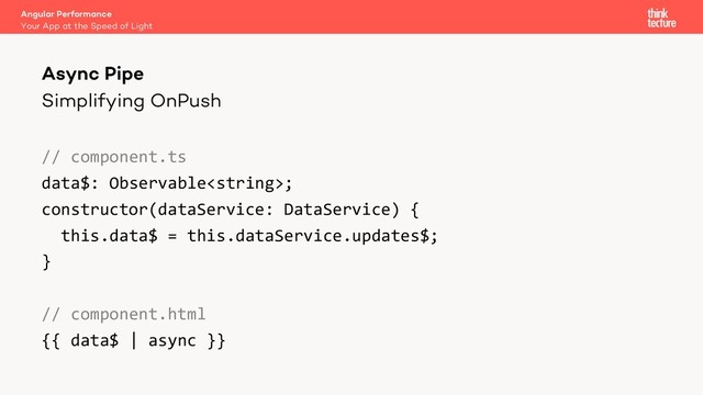 Simplifying OnPush
// component.ts
data$: Observable;
constructor(dataService: DataService) {
this.data$ = this.dataService.updates$;
}
// component.html
{{ data$ | async }}
Angular Performance
Your App at the Speed of Light
Async Pipe
