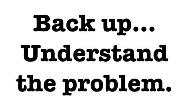 Back up…
Understand
the problem.

