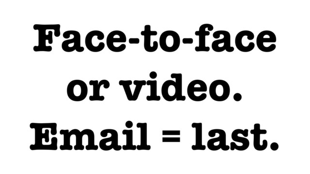 Face-to-face
or video.
Email = last.
