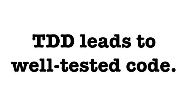 TDD leads to
well-tested code.
