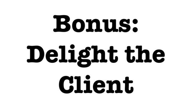 Bonus:
Delight the
Client
