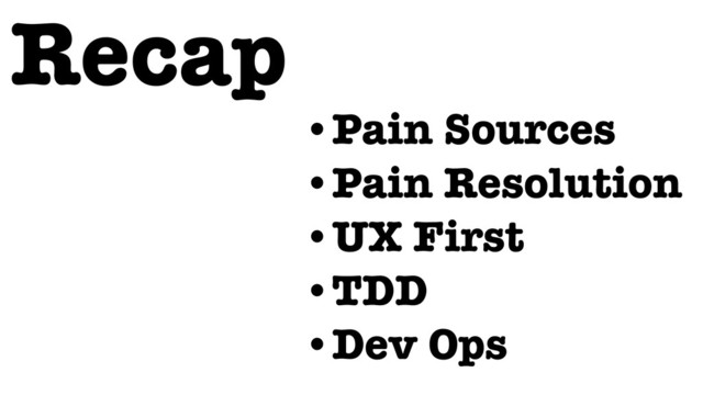 Recap
•Pain Sources
•Pain Resolution
•UX First
•TDD
•Dev Ops
