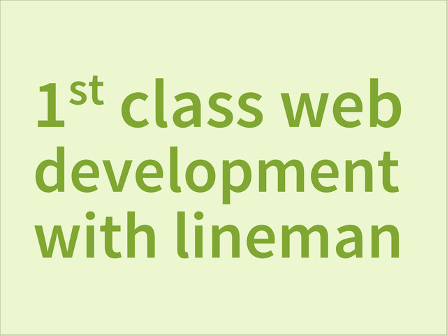 1st class web
development
with lineman
