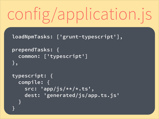 !
loadNpmTasks: ['grunt-typescript'],
!
prependTasks: {
common: ['typescript']
},
!
typescript: {
compile: {
src: 'app/js/**/*.ts',
dest: 'generated/js/app.ts.js'
}
}
config/application.js
