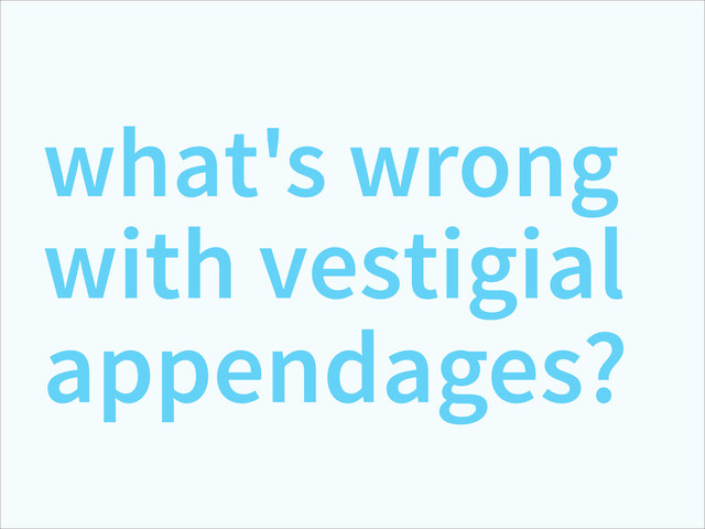 what's wrong
with vestigial
appendages?
