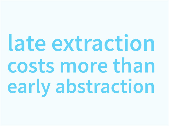 late extraction
costs more than
early abstraction
