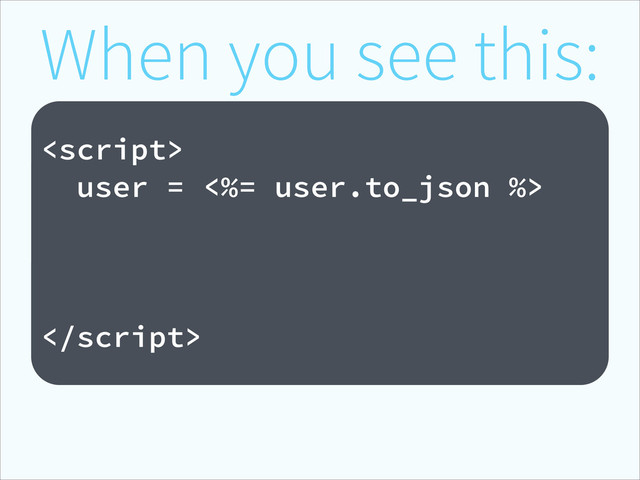 When you see this:
!

user = <%= user.to_json %>

