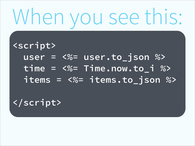 When you see this:
!

user = <%= user.to_json %>
time = <%= Time.now.to_i %>
items = <%= items.to_json %>

