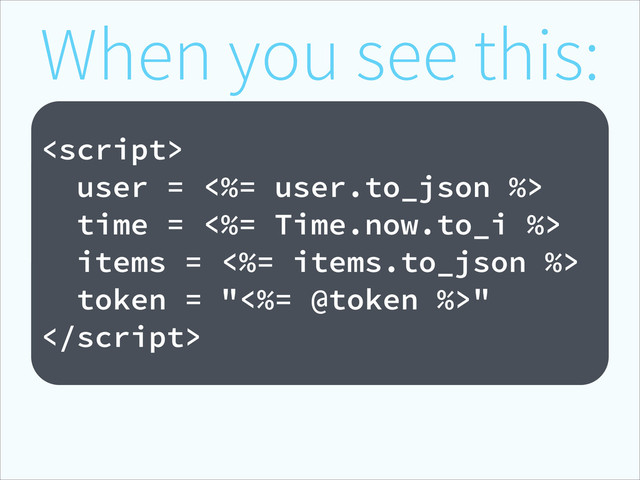 When you see this:
!

user = <%= user.to_json %>
time = <%= Time.now.to_i %>
items = <%= items.to_json %>
token = "<%= @token %>"

