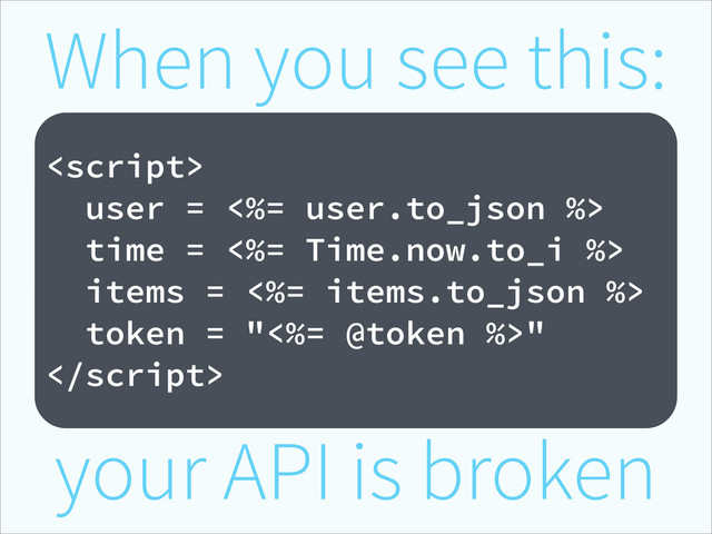 When you see this:
!

user = <%= user.to_json %>
time = <%= Time.now.to_i %>
items = <%= items.to_json %>
token = "<%= @token %>"

your API is broken
