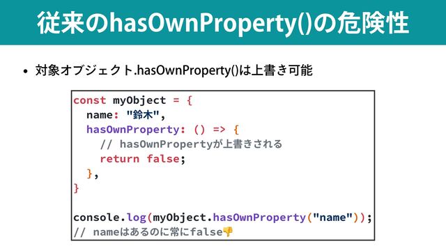 w ର৅ΦϒδΣΫτIBT0XO1SPQFSUZ 
͸্ॻ͖Մೳ
ैདྷͷIBT0XO1SPQFSUZ 
ͷةݥੑ
const myObject = {


name: "鈴⽊",


hasOwnProperty: () => {


// hasOwnPropertyが上書きされる


return false;


},


}


console.log(myObject.hasOwnProperty("name"));


// nameはあるのに常にfalse👎
