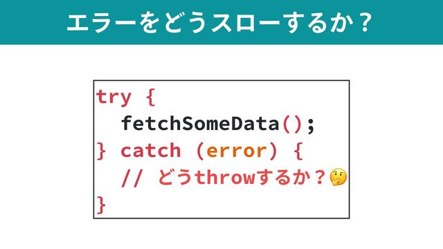 ΤϥʔΛͲ͏εϩʔ͢Δ͔ʁ
try {


fetchSomeData();


} catch (error) {


// どうthrowするか？🤔


}
