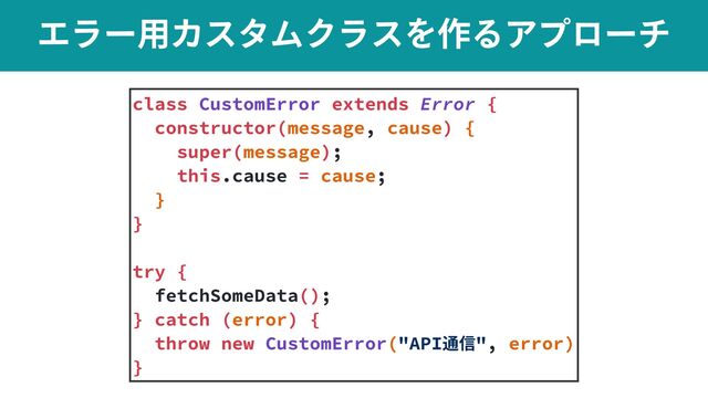 Τϥʔ༻ΧελϜΫϥεΛ࡞ΔΞϓϩʔν
class CustomError extends Error {


constructor(message, cause) {


super(message);


this.cause = cause;


}


}


try {


fetchSomeData();


} catch (error) {


throw new CustomError("API通信", error)


}
