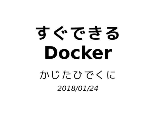 すぐできる
Docker
かじたひでくに
2018/01/24
