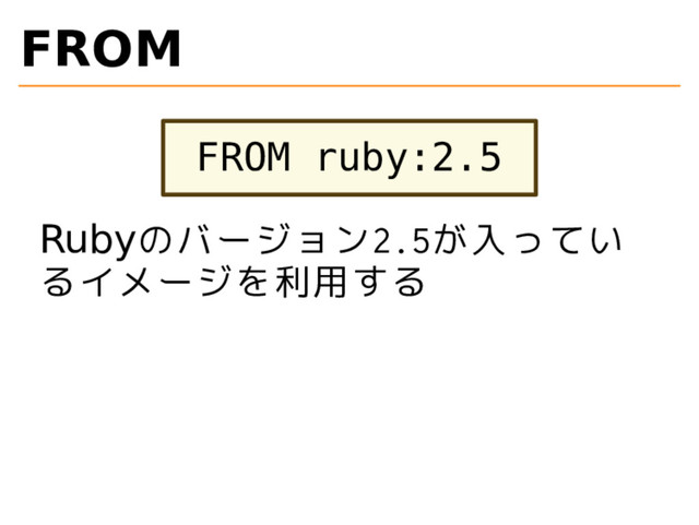 FROM
FROM ruby:2.5
Rubyのバージョン2.5が入ってい
るイメージを利用する
