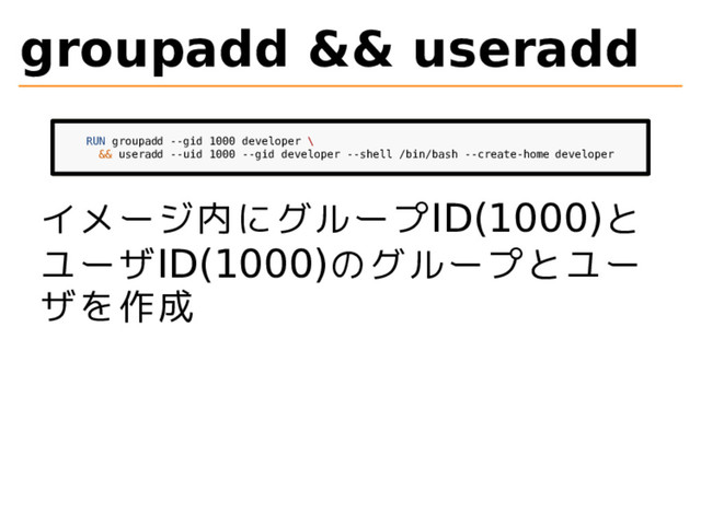 groupadd && useradd
RUN groupadd --gid 1000 developer \
&& useradd --uid 1000 --gid developer --shell /bin/bash --create-home developer
イメージ内にグループID(1000)と
ユーザID(1000)のグループとユー
ザを作成
