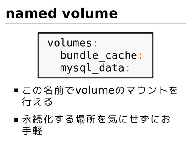 named volume
volumes:
bundle_cache:
mysql_data:
この名前でvolumeのマウントを
行える
永続化する場所を気にせずにお
手軽
