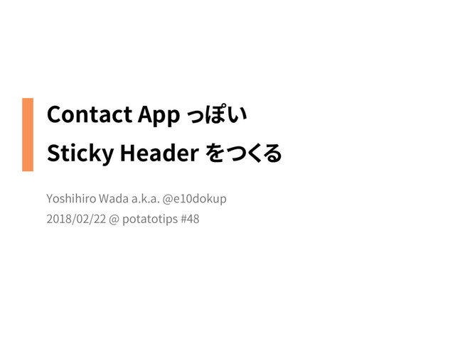Contact App っぽい
Sticky Header をつくる
Yoshihiro Wada a.k.a. @e10dokup
2018/02/22 @ potatotips #48
