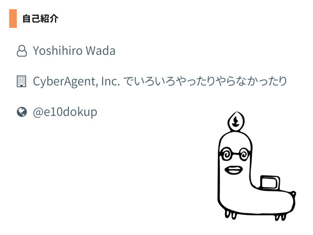 自己紹介
Yoshihiro Wada

CyberAgent, Inc. でいろいろやったりやらなかったり
@e10dokup
