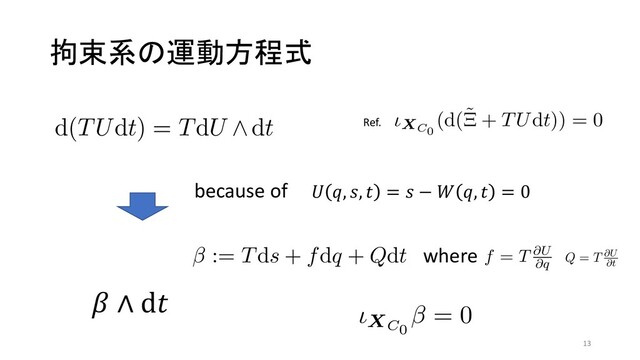 拘束系の運動方程式
(4)
(5)
ͱͳΓɼ͜ΕΛϗϩϊϛοΫ߆ଋ৚݅ͱݺͿɽ
ະఆ৐਺ T ʹର͠ɼ ͕࣍ຬͨ͞ΕΔɽ
0= lim
α→0
1
α ∂Sα
TUdt = lim
α→0
1
α Sα
d(TUdt) (12)
ࣜ (11) Λߟྀ͢Ε͹ɼd(TUdt) = TdU ∧dt ͱ
ͳΔɽ͜͜Ͱඍ෼ 1 ܗࣜ β Λಋೖ͢Δɽ
β := Tds + fdq + Qdt (13)
21.9.7–9) Copyright (C) 2021 Ұൠࣾஂ๏ਓ೔ຊԠ༻਺ཧֶձ
͠ɼ ͕࣍ຬͨ͞ΕΔɽ
Udt = lim
α→0
1
α Sα
d(TUdt) (12)
Ε͹ɼd(TUdt) = TdU ∧dt ͱ
෼ 1 ܗࣜ β Λಋೖ͢Δɽ
Tds + fdq + Qdt (13)
Ұൠࣾஂ๏ਓ೔ຊԠ༻਺ཧֶձ
β = TdU Ͱ͋Ε͹ɼf = T ∂U
∂q
ͱ Q = T ∂U
∂
ͳΓɼࣜ (12) ͔Βɼ(p, q, u, s, t, T) ্ͷۂઢ
ͷ઀ϕΫτϧ XC0
ʹ͍ͭͯɼ͕࣍ࣔͤΔɽ
ιXC0
β = 0
β = TdU Ͱ͋Ε͹ɼf = T ∂U
∂q
ͱ Q = T ∂U
∂t
ͱ
ͳΓɼࣜ (12) ͔Βɼ(p, q, u, s, t, T) ্ͷۂઢ C0
ͷ઀ϕΫτϧ XC0
ʹ͍ͭͯɼ͕࣍ࣔͤΔɽ
ιXC0
β = 0 (14)
ະఆ৐਺๏Λ༻͍Ε͹ɼࣜ (7) ͱಉ༷ʹͯ͠
β = TdU Ͱ͋Ε͹ɼf = T ∂U
∂q
ͱ Q = T ∂U
∂t
ͳΓɼࣜ (12) ͔Βɼ(p, q, u, s, t, T) ্ͷۂઢ C
ͷ઀ϕΫτϧ XC0
ʹ͍ͭͯɼ͕࣍ࣔͤΔɽ
ιXC0
β = 0 (1
where
& ", (, # = ( − * ", # = 0
because of
! ∧ d$
13
ͷ઀ϕΫτϧ XC0
ʹ͍ͭͯɼ
ιXC0
β = 0
ະఆ৐਺๏Λ༻͍Ε͹ɼࣜ
ιXC0
(d(˜
Ξ + TUdt)) = 0 Λಘ
ιXC0
(d˜
Ξ + β ∧ d
ͱࣜ (14) ͱͷ૊ʹ෼ղͰ͖Δ
ͷӡಈΛදݱ͢ΔॏཁͳࣜͰ
ͷى఺ͱͳΔɽͳ͓ɼd˜
Ξ + β
dp ∧ dq − (d ˜
H − β) ∧
∂ ˜
H
Ref.
