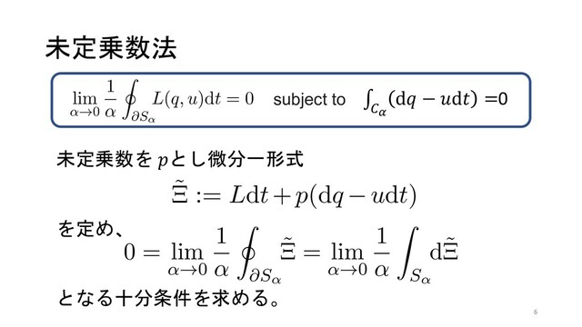 未定乗数法
未定乗数を #とし微分一形式
を定め、
となる十分条件を求める。
͑Δɽഔհม਺ α ʹ͍ͭͯɼlimα→0 Cα = C0
ͱͳΓɼ∂Sα := C0 −Cα
͕ดۂઢΛͳͤ͹ɼϋ
ϛϧτϯͷݪཧ͸पճੵ෼ͰදͤΔɽ
lim
α→0
1
α ∂Sα
L(q, u)dt = 0 (2)
ࣜ (1) ͱ (2) ΑΓɼ˜
Ξ := Ldt+p(dq −udt) ͱ
ͯ͠ɼετʔΫεͷఆཧΑΓ࣍ΛಘΔɽ
0 = lim
α→0
1
α ∂Sα
˜
Ξ = lim
α→0
1
α Sα
d˜
Ξ (3)
∂Sα
ͱ Sα
͸ɼ(p, q, u, t) ্ۭؒͷ޲͖෇͖ͷด
ࣜ
Ϩ
ಉ
3
ଶ
ɽഔհม਺ α ʹ͍ͭͯɼlimα→0 Cα = C0
Γɼ∂Sα := C0 −Cα
͕ดۂઢΛͳͤ͹ɼϋ
τϯͷݪཧ͸पճੵ෼ͰදͤΔɽ
lim
α→0
1
α ∂Sα
L(q, u)dt = 0 (2)
(1) ͱ (2) ΑΓɼ˜
Ξ := Ldt+p(dq −udt) ͱ
ɼετʔΫεͷఆཧΑΓ࣍ΛಘΔɽ
0 = lim
α→0
1
α ∂Sα
˜
Ξ = lim
α→0
1
α Sα
d˜
Ξ (3)
ࣜ (4) Ͱ
Ϩϋϛϧ
ಉ༷ʹ͠
3 ߆ଋ
ϥάϥ
͑Δɽഔհม਺ α ʹ͍ͭͯɼlimα→0 Cα = C0
ͱͳΓɼ∂Sα := C0 −Cα
͕ดۂઢΛͳͤ͹ɼϋ
ϛϧτϯͷݪཧ͸पճੵ෼ͰදͤΔɽ
lim
α→0
1
α ∂Sα
L(q, u)dt = 0 (2)
ࣜ (1) ͱ (2) ΑΓɼ˜
Ξ := Ldt+p(dq −udt) ͱ
ͯ͠ɼετʔΫεͷఆཧΑΓ࣍ΛಘΔɽ
0 = lim
α→0
1
α ∂Sα
˜
Ξ = lim
α→0
1
α Sα
d˜
Ξ (3)
Sα
ͱ Sα
͸ɼ(p, q, u, t) ্ۭؒͷ޲͖෇͖ͷด
ۂઢͱͦΕʹғ·Εͨ໘ੵͰ͋ΔɽϓϨϋϛϧ
τχΞϯΛ
C
(dq − F(q, u)
ࣜ (4) Ͱ ˜
H(p, q, u) := pF(q
ϨϋϛϧτχΞϯ͸࠶ఆٛ͞
ಉ༷ʹͯ͠ɼਖ਼४ํఔࣜ (9
3 ߆ଋܥͷӡಈ๏ଇ
ϥάϥϯδΞϯ L Λ (q, u
ଶྔ s ͕ଞͷঢ়ଶྔͷؔ਺ W
0 = U(s, q, t) := s
ͱͳΓɼ͜ΕΛϗϩϊϛο
∫
#!
d% − 'd( =0
subject to
6
