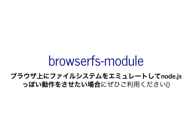 browserfs-module
ブラウザ上にファイルシステムをエミュレー
トしてnode.js
っぽい動作をさせたい場合にぜひご利用ください()
