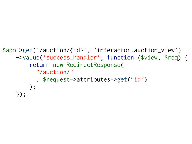 $app->get('/auction/{id}', 'interactor.auction_view')
->value('success_handler', function ($view, $req) {
return new RedirectResponse(
"/auction/"
. $request->attributes->get("id")
);
});
